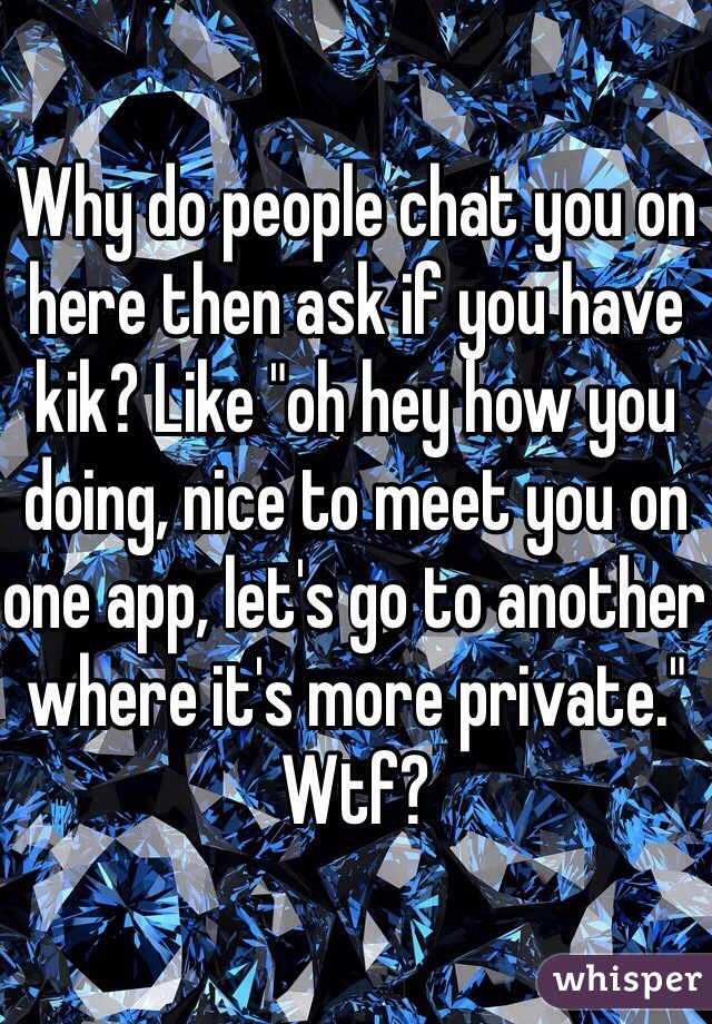 Why do people chat you on here then ask if you have kik? Like "oh hey how you doing, nice to meet you on one app, let's go to another where it's more private." Wtf?