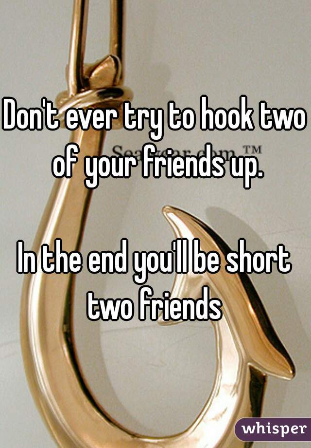 Don't ever try to hook two of your friends up.

In the end you'll be short two friends 