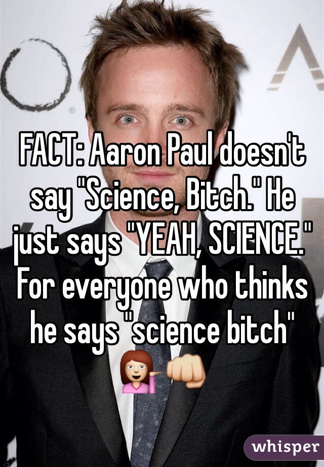 FACT: Aaron Paul doesn't say "Science, Bitch." He just says "YEAH, SCIENCE." For everyone who thinks he says "science bitch" 💁👊