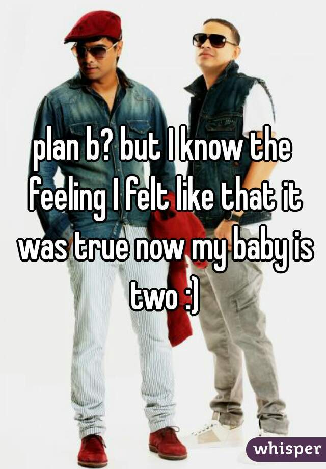 plan b? but I know the feeling I felt like that it was true now my baby is two :)