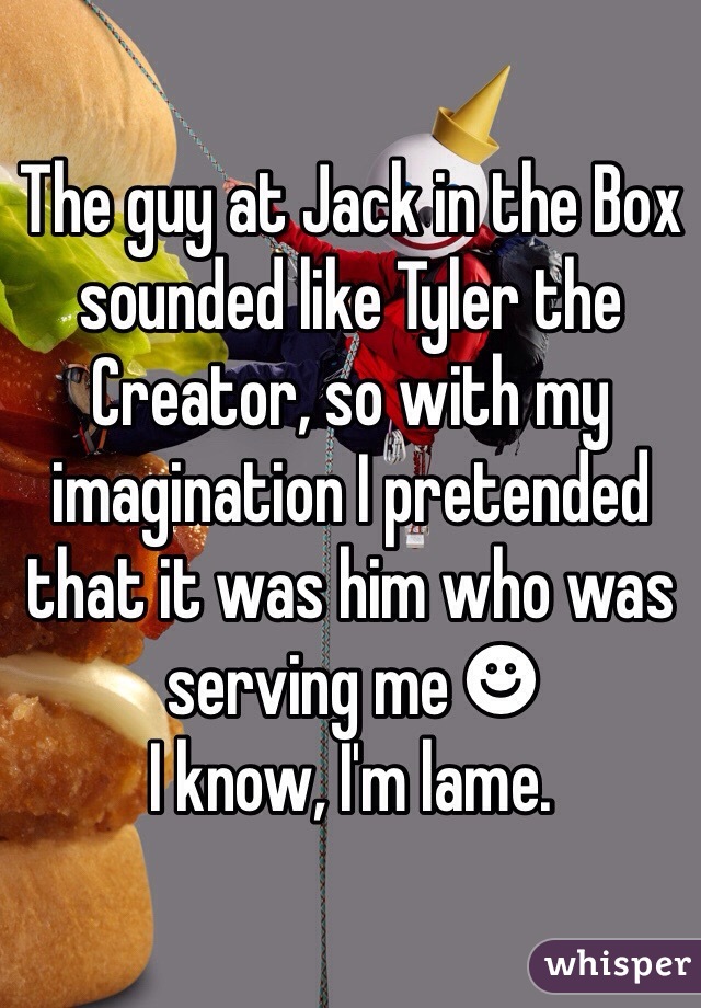 The guy at Jack in the Box sounded like Tyler the Creator, so with my imagination I pretended that it was him who was serving me ☻
I know, I'm lame.