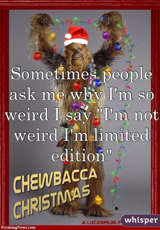 Sometimes people ask me why I'm so weird I say "I'm not weird I'm limited edition"