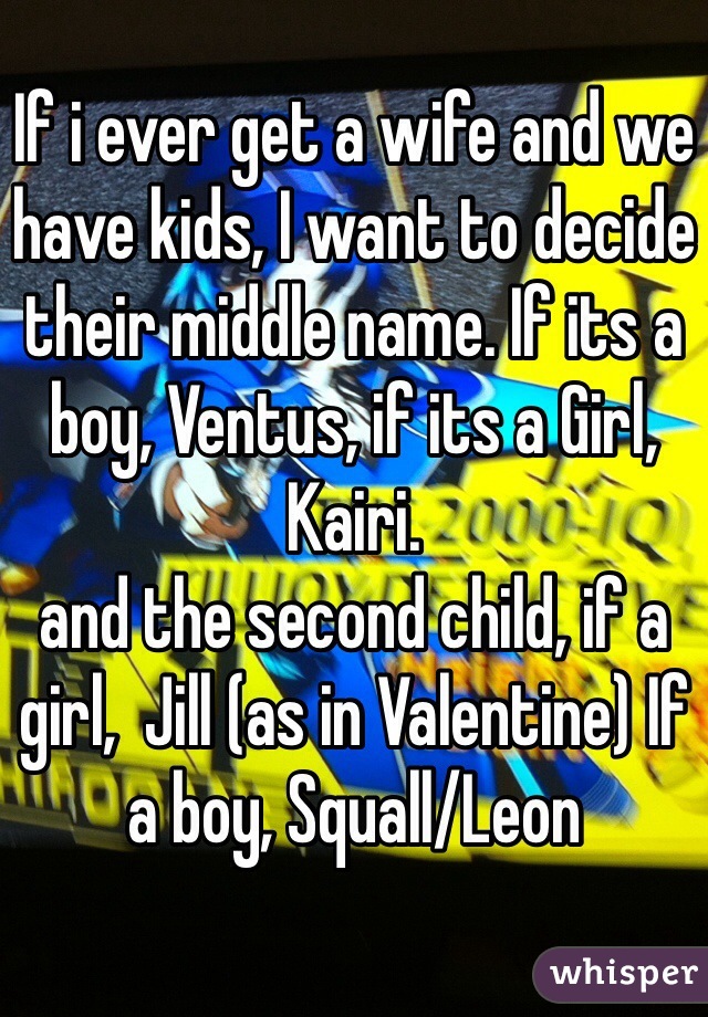 If i ever get a wife and we have kids, I want to decide their middle name. If its a boy, Ventus, if its a Girl, Kairi.
and the second child, if a girl,  Jill (as in Valentine) If a boy, Squall/Leon