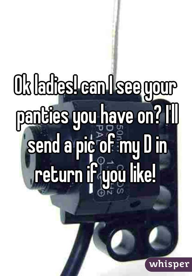 Ok ladies! can I see your panties you have on? I'll send a pic of my D in return if you like! 