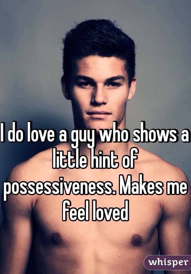 I do love a guy who shows a little hint of possessiveness. Makes me feel loved 