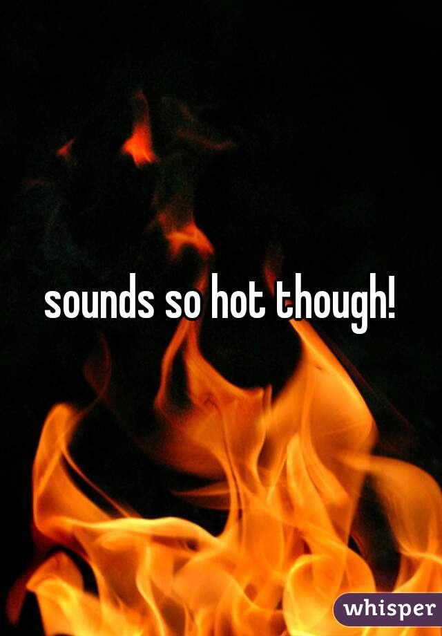 sounds so hot though!