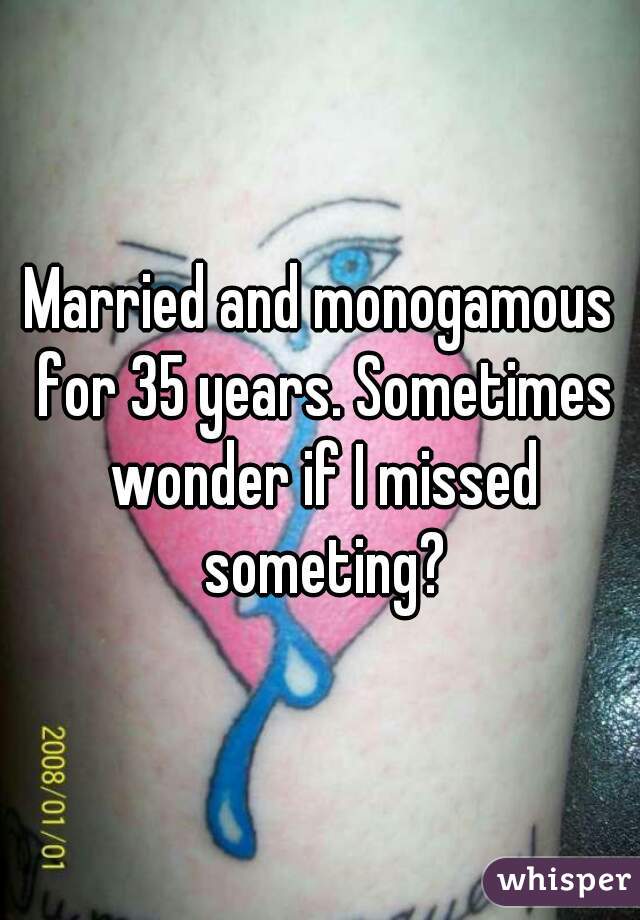 Married and monogamous for 35 years. Sometimes wonder if I missed someting?