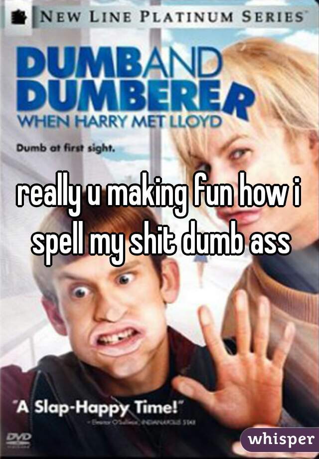 really u making fun how i spell my shit dumb ass