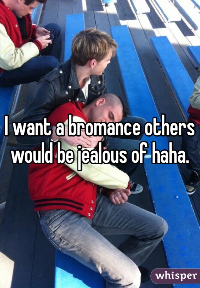 I want a bromance others would be jealous of haha.