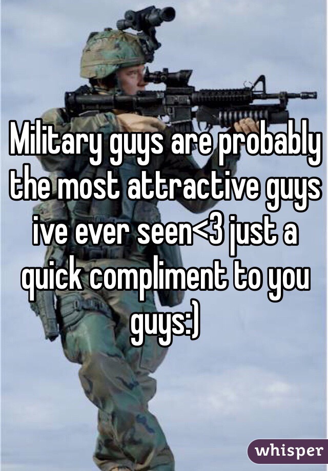Military guys are probably the most attractive guys ive ever seen<3 just a quick compliment to you guys:) 