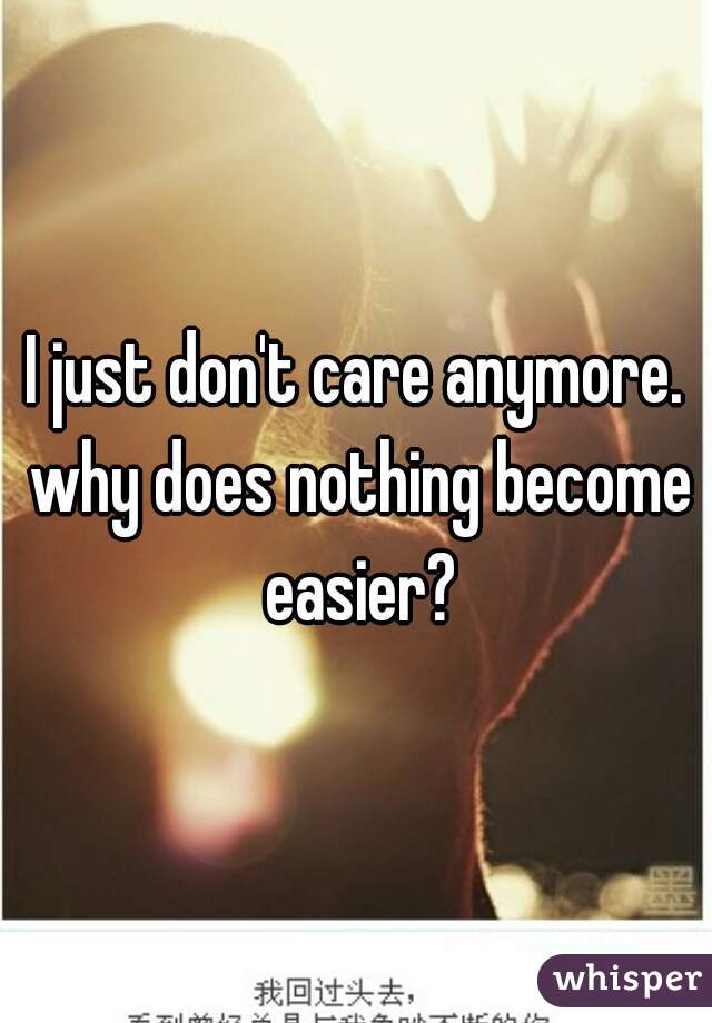 I just don't care anymore. why does nothing become easier?