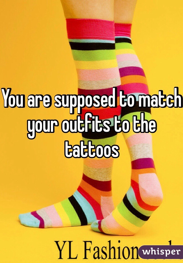 You are supposed to match your outfits to the tattoos
