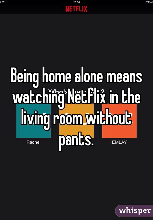 Being home alone means watching Netflix in the living room without pants. 