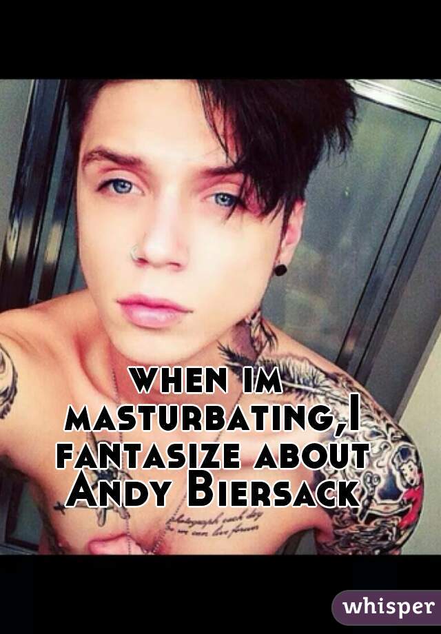 when im masturbating,I fantasize about Andy Biersack
 