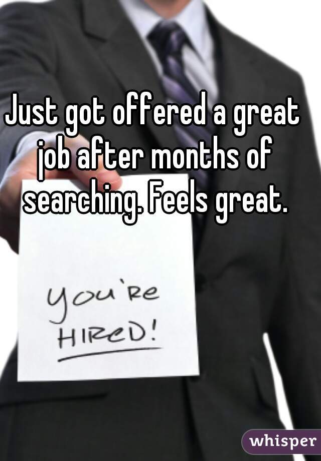 Just got offered a great job after months of searching. Feels great.
