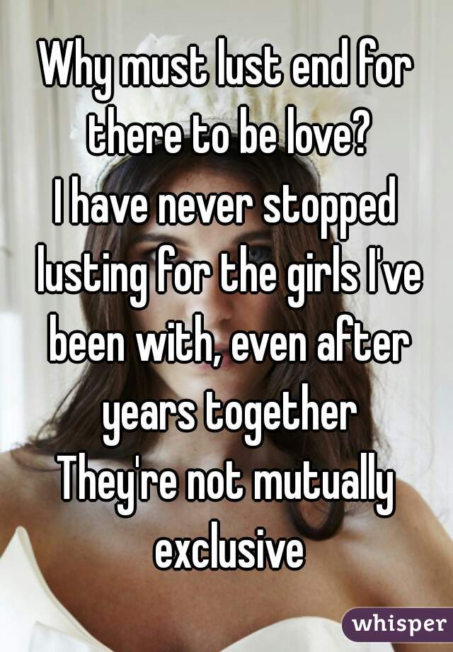 Why must lust end for there to be love?
I have never stopped lusting for the girls I've been with, even after years together
They're not mutually exclusive