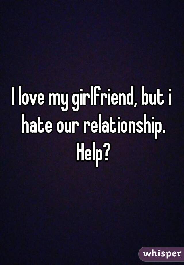 I love my girlfriend, but i hate our relationship. Help?