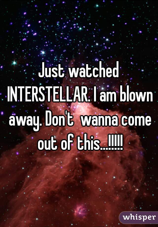 Just watched INTERSTELLAR. I am blown away. Don't  wanna come out of this...!!!!!