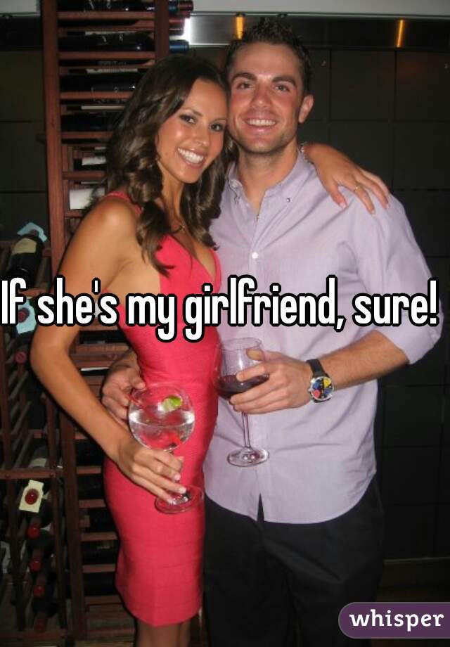 If she's my girlfriend, sure! 