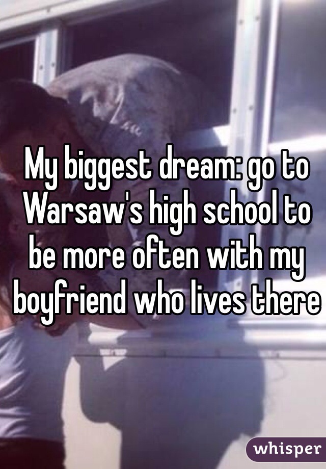 My biggest dream: go to Warsaw's high school to be more often with my boyfriend who lives there