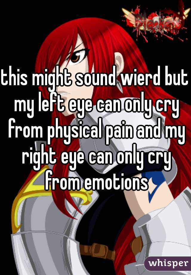 this might sound wierd but my left eye can only cry from physical pain and my right eye can only cry from emotions