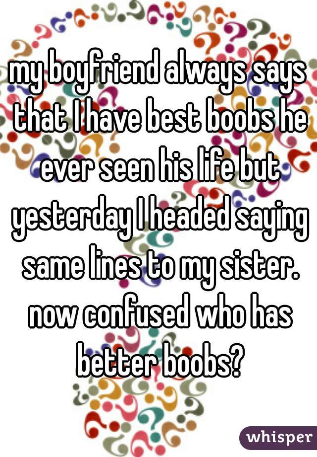 my boyfriend always says that I have best boobs he ever seen his life but yesterday I headed saying same lines to my sister. now confused who has better boobs?