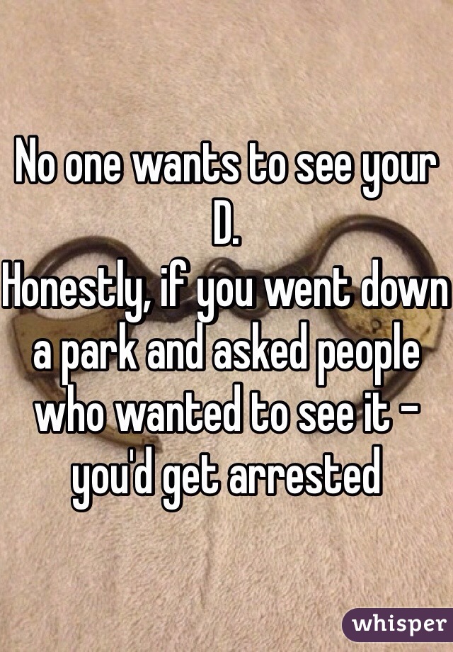 No one wants to see your D. 
Honestly, if you went down a park and asked people who wanted to see it - you'd get arrested 