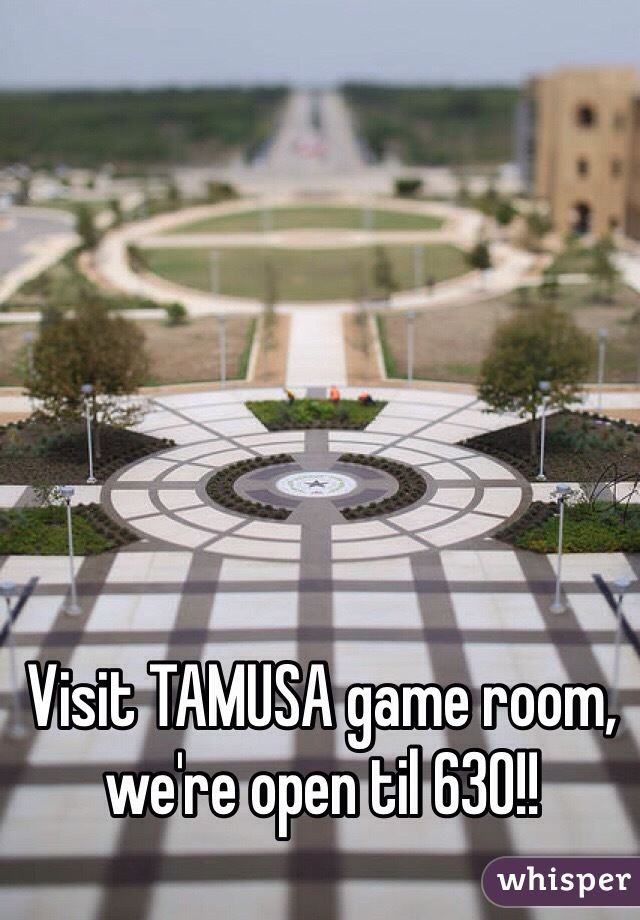 Visit TAMUSA game room, we're open til 630!!