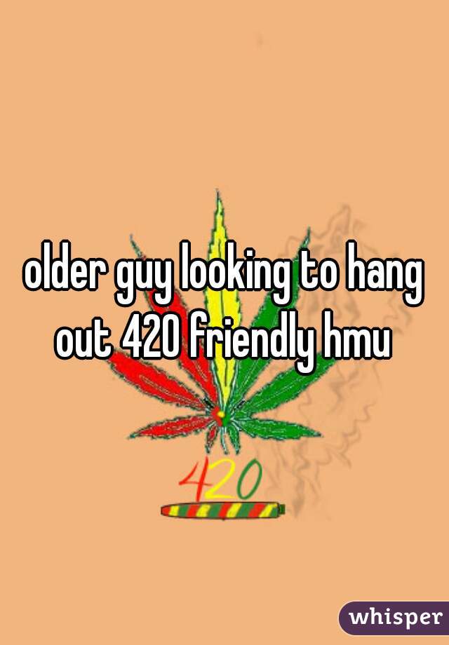 older guy looking to hang out 420 friendly hmu 