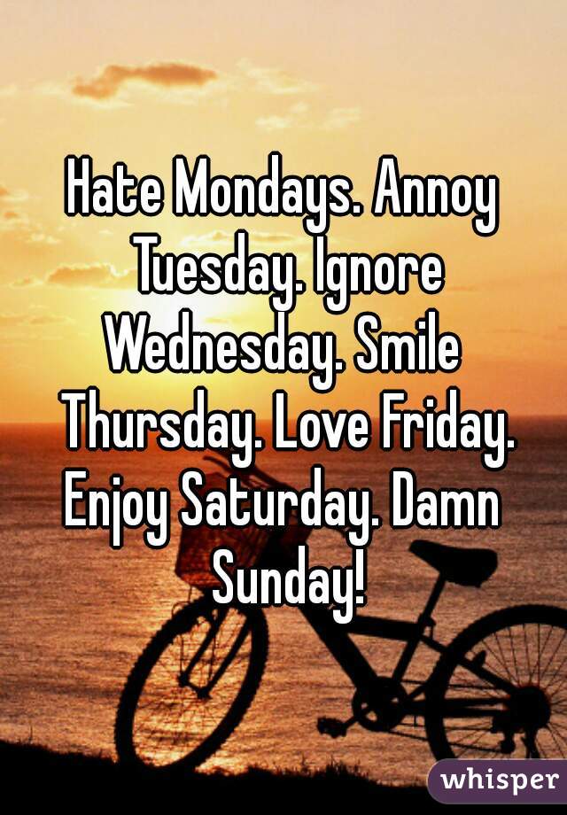 Hate Mondays. Annoy Tuesday. Ignore
Wednesday. Smile Thursday. Love Friday.
Enjoy Saturday. Damn Sunday!