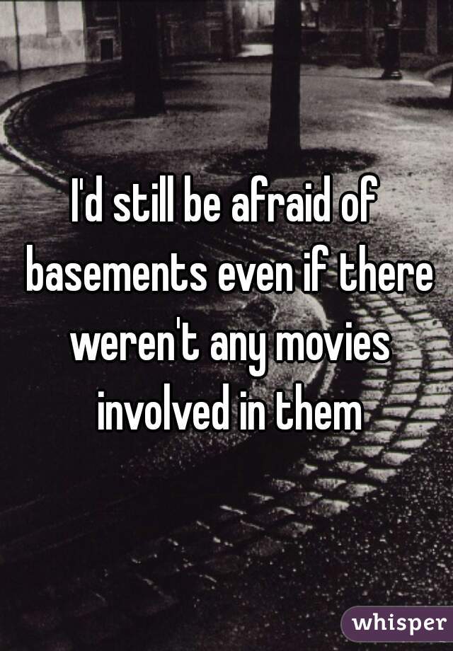 I'd still be afraid of basements even if there weren't any movies involved in them