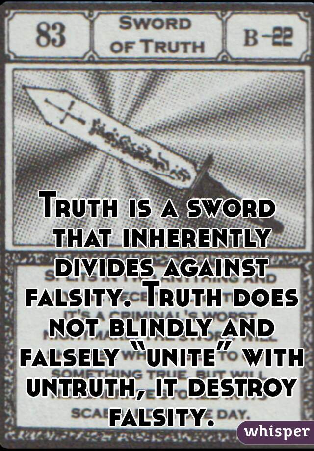 Truth is a sword that inherently divides against falsity. Truth does not blindly and falsely “unite” with untruth, it destroy falsity.
