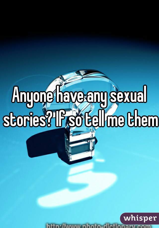 Anyone have any sexual stories? If so tell me them