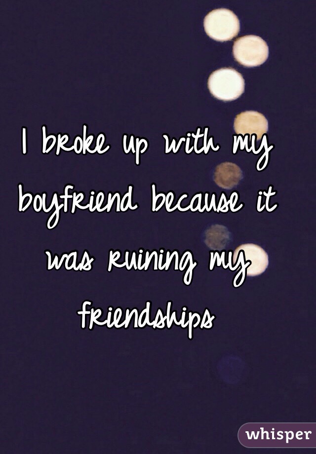 I broke up with my boyfriend because it was ruining my friendships  