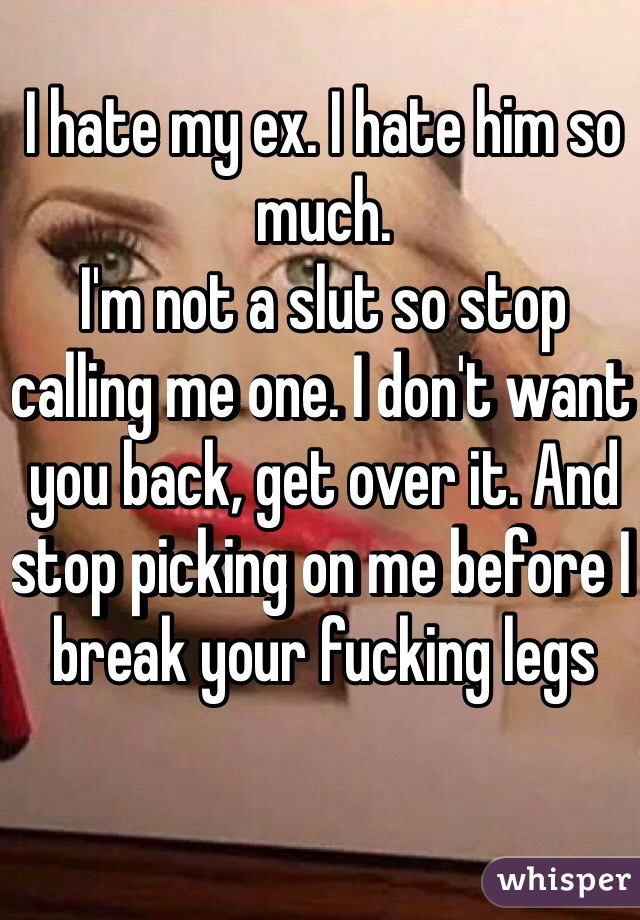 I hate my ex. I hate him so much.
I'm not a slut so stop calling me one. I don't want you back, get over it. And stop picking on me before I break your fucking legs