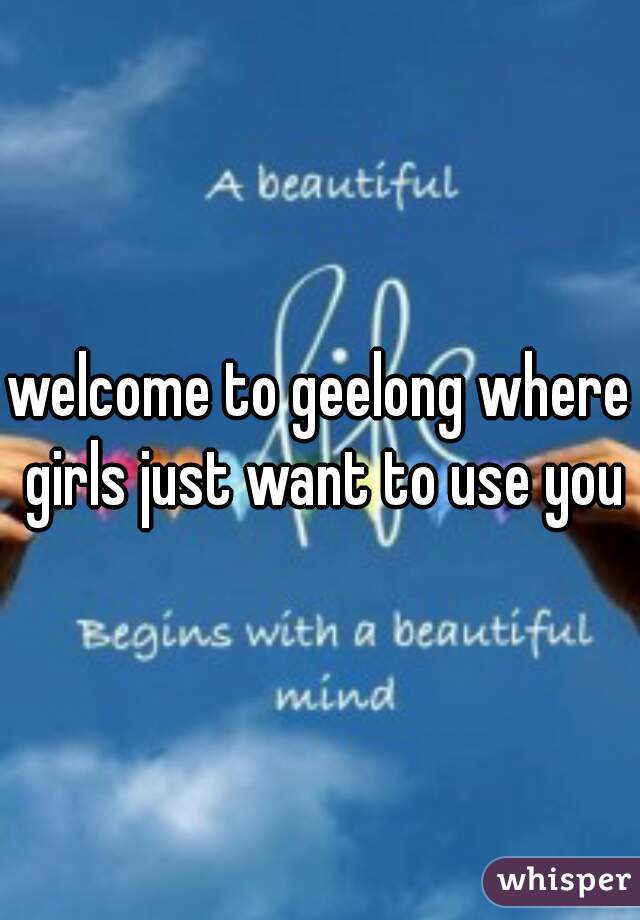 welcome to geelong where girls just want to use you