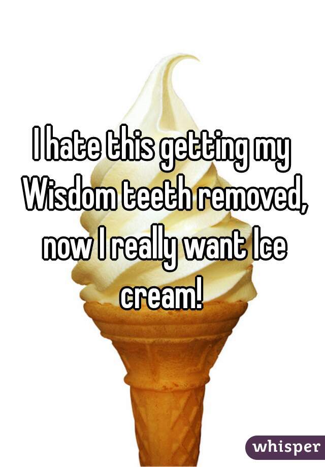 I hate this getting my Wisdom teeth removed, now I really want Ice cream! 