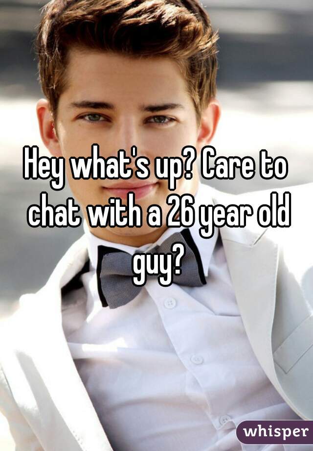 Hey what's up? Care to chat with a 26 year old guy?