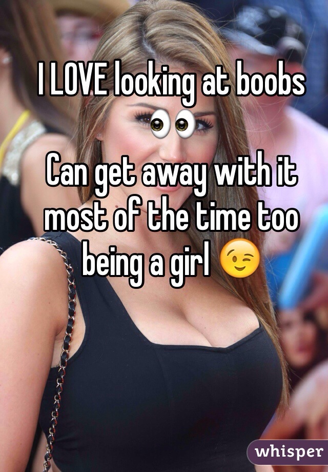 I LOVE looking at boobs 👀 
Can get away with it most of the time too being a girl 😉