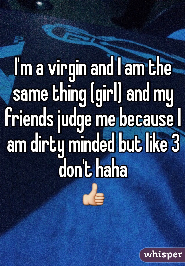 I'm a virgin and I am the same thing (girl) and my friends judge me because I am dirty minded but like 3 don't haha 
👍