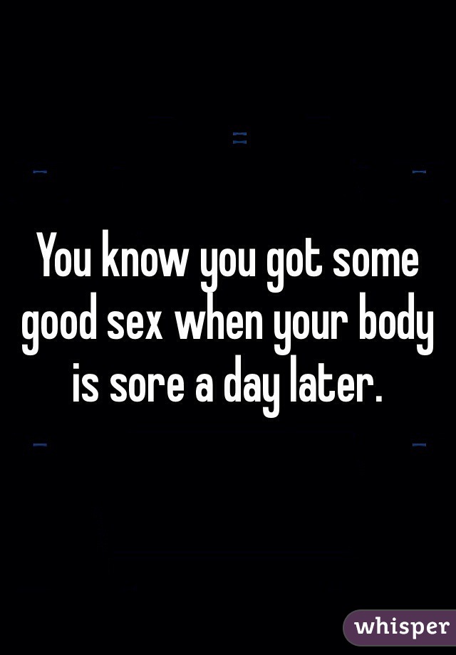 You know you got some good sex when your body is sore a day later. 