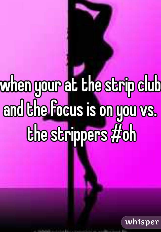 when your at the strip club and the focus is on you vs.  the strippers #oh