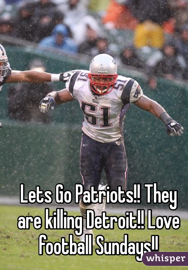 Lets Go Patriots!! They are killing Detroit!! Love football Sundays!!  