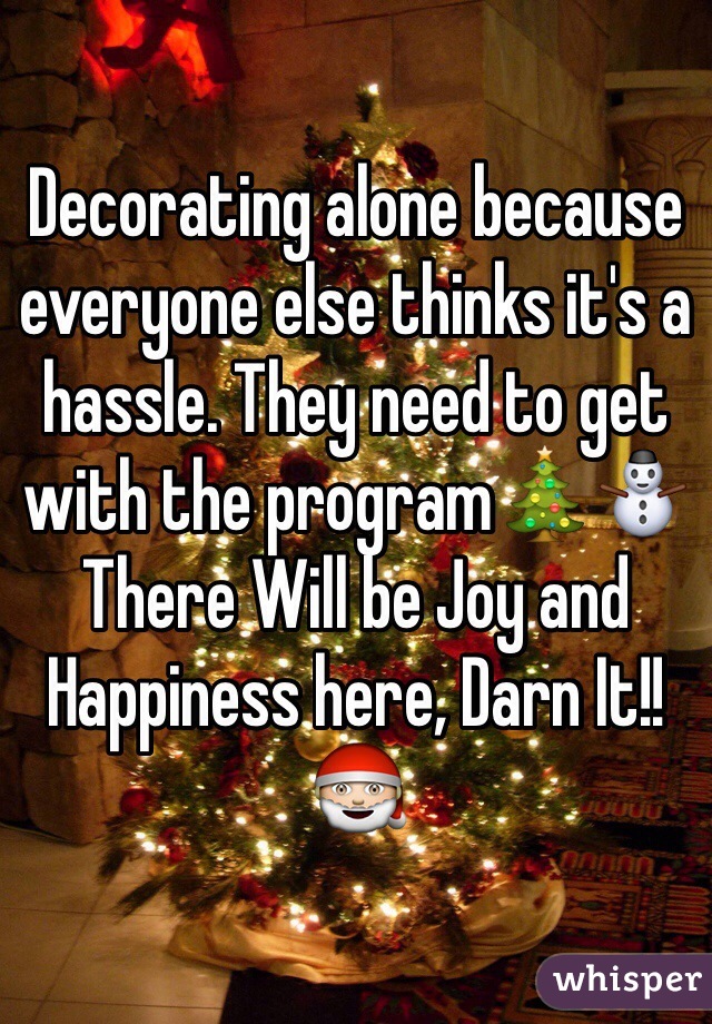Decorating alone because everyone else thinks it's a hassle. They need to get with the program🎄⛄️
There Will be Joy and Happiness here, Darn It!!🎅