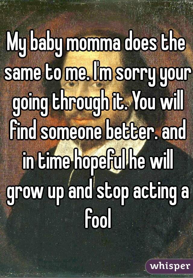 My baby momma does the same to me. I'm sorry your going through it. You will find someone better. and in time hopeful he will grow up and stop acting a fool