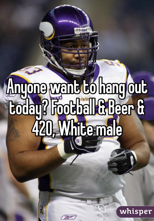 Anyone want to hang out today? Football & Beer & 420, White male