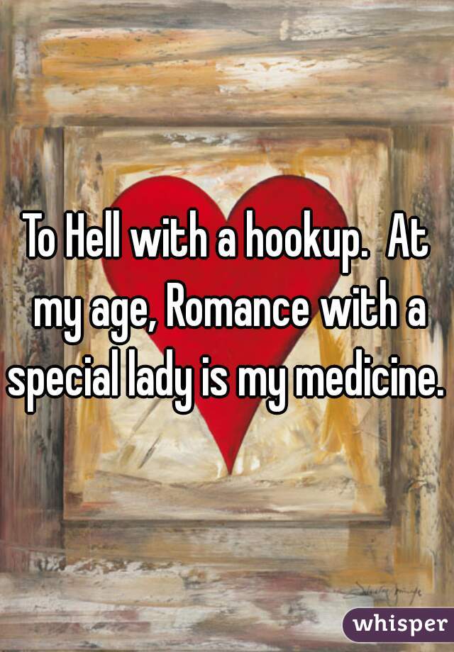 To Hell with a hookup.  At my age, Romance with a special lady is my medicine. 