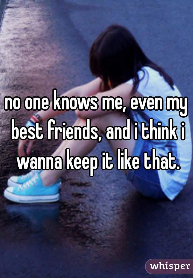 no one knows me, even my best friends, and i think i wanna keep it like that.