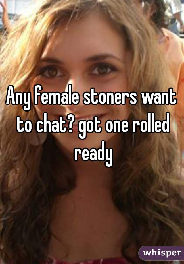 Any female stoners want to chat? got one rolled ready