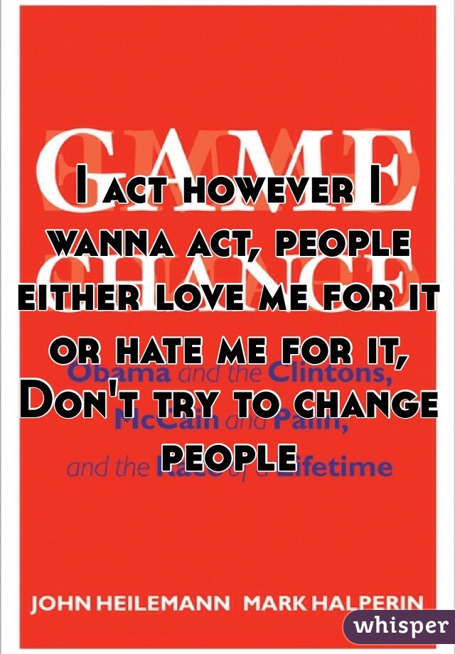I act however I wanna act, people either love me for it or hate me for it, Don't try to change people 